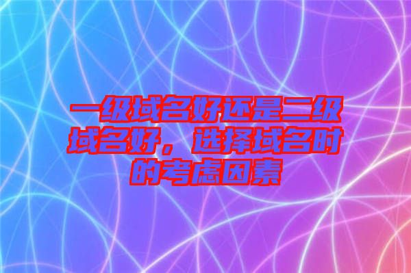 一級域名好還是二級域名好，選擇域名時的考慮因素