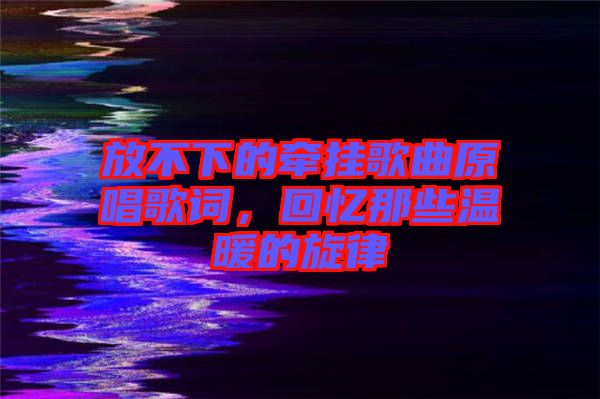 放不下的牽掛歌曲原唱歌詞，回憶那些溫暖的旋律