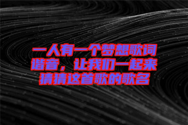 一人有一個(gè)夢(mèng)想歌詞諧音，讓我們一起來(lái)猜猜這首歌的歌名