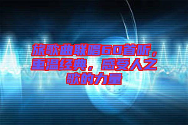 旅歌曲聯(lián)唱60首聽(tīng)，重溫經(jīng)典，感受人之歌的力量