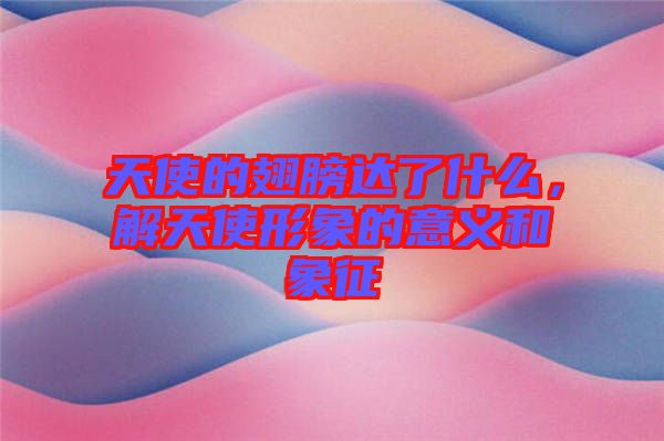 天使的翅膀達了什么，解天使形象的意義和象征