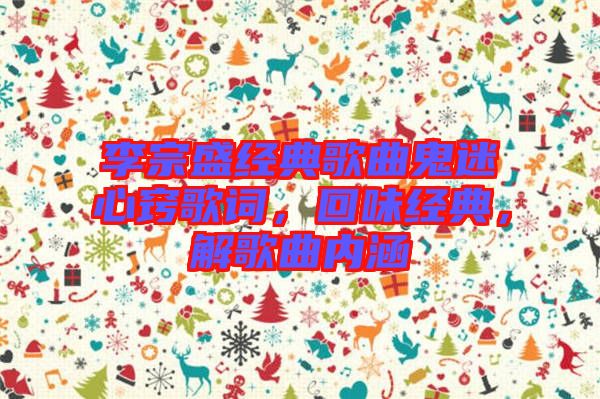 李宗盛經典歌曲鬼迷心竅歌詞，回味經典，解歌曲內涵