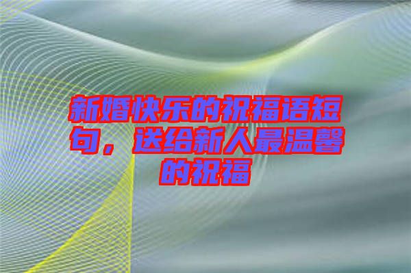 新婚快樂(lè)的祝福語(yǔ)短句，送給新人最溫馨的祝福