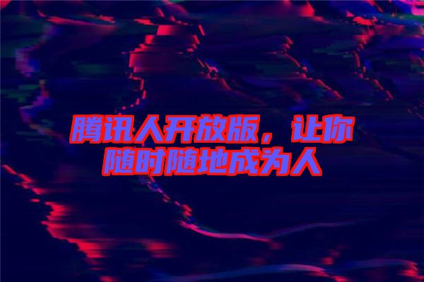 騰訊人開放版，讓你隨時隨地成為人