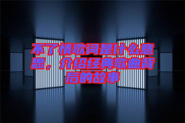 不了情歌詞是什么意思，介紹經典歌曲背后的故事