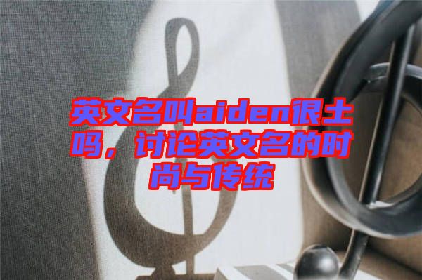英文名叫aiden很土嗎，討論英文名的時(shí)尚與傳統(tǒng)