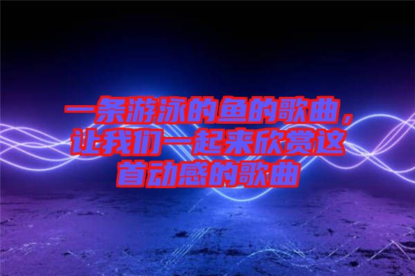 一條游泳的魚的歌曲，讓我們一起來欣賞這首動感的歌曲