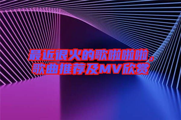 最近很火的歌啦啦啦，歌曲推薦及MV欣賞
