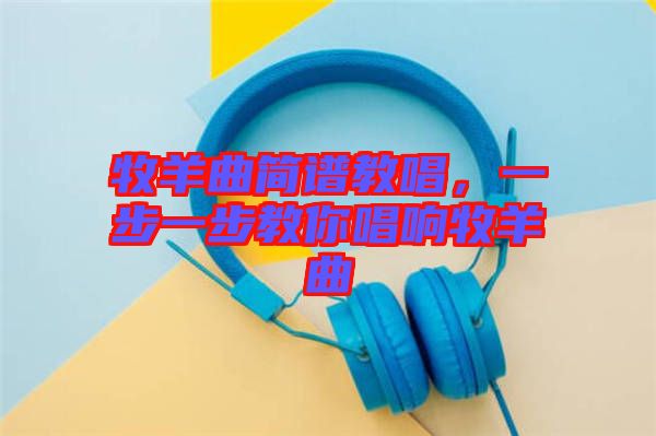 牧羊曲簡(jiǎn)譜教唱，一步一步教你唱響牧羊曲