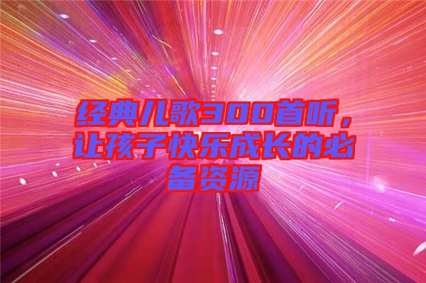 經典兒歌300首聽，讓孩子快樂成長的必備資源