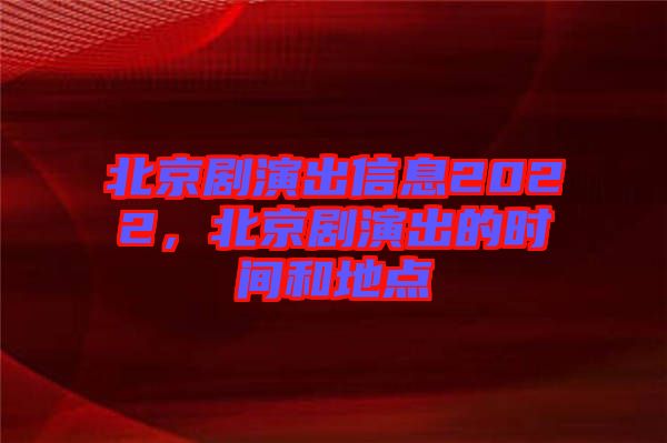 北京劇演出信息2022，北京劇演出的時間和地點