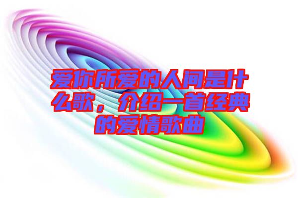 愛(ài)你所愛(ài)的人間是什么歌，介紹一首經(jīng)典的愛(ài)情歌曲