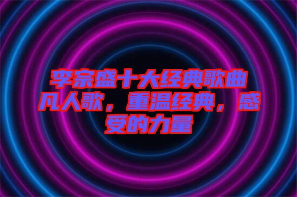 李宗盛十大經典歌曲凡人歌，重溫經典，感受的力量
