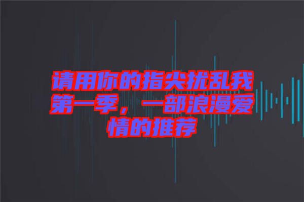 請(qǐng)用你的指尖擾亂我第一季，一部浪漫愛情的推薦