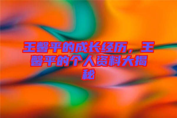 王馨平的成長(zhǎng)經(jīng)歷，王馨平的個(gè)人資料大揭秘