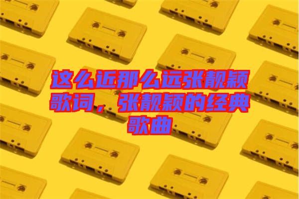 這么近那么遠張靚穎歌詞，張靚穎的經典歌曲