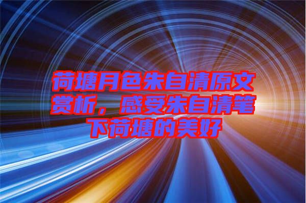 荷塘月色朱自清原文賞析，感受朱自清筆下荷塘的美好