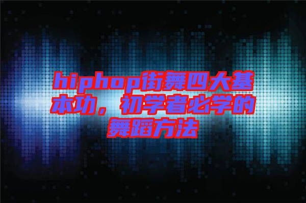 hiphop街舞四大基本功，初學者必學的舞蹈方法
