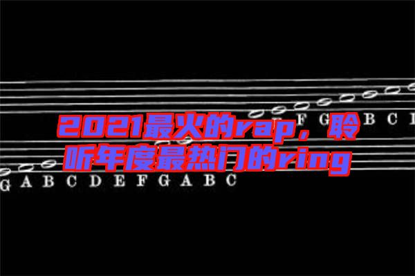 2021最火的rap，聆聽年度最熱門的ring