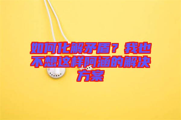 如何化解矛盾？我也不想這樣阿涵的解決方案