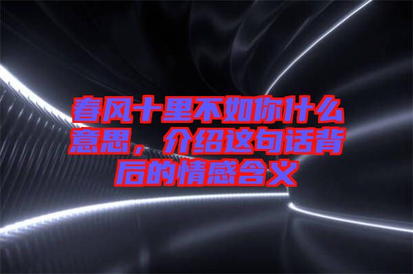 春風(fēng)十里不如你什么意思，介紹這句話背后的情感含義