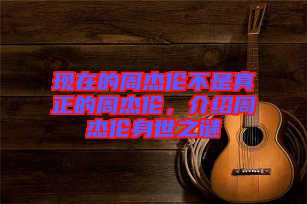 現在的周杰倫不是真正的周杰倫，介紹周杰倫身世之謎