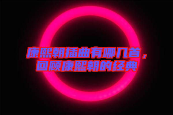 康熙朝插曲有哪幾首，回顧康熙朝的經典