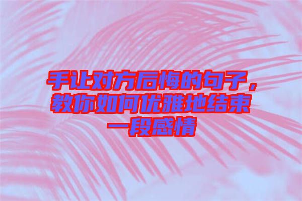 手讓對方后悔的句子，教你如何優雅地結束一段感情