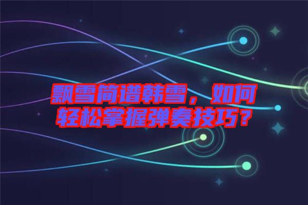 飄雪簡譜韓雪，如何輕松掌握彈奏技巧？