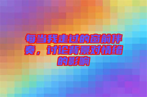 每當我走過的窗前伴奏，討論背景對情緒的影響