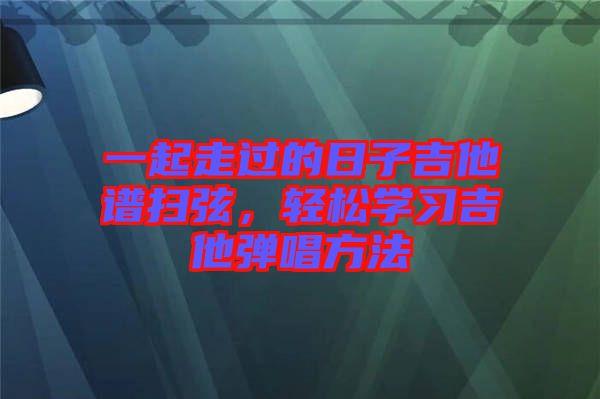 一起走過的日子吉他譜掃弦，輕松學習吉他彈唱方法