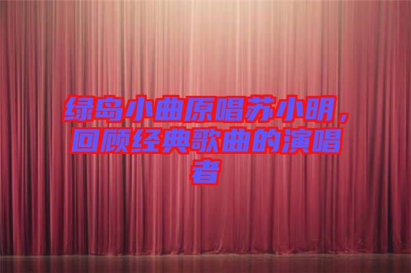 綠島小曲原唱蘇小明，回顧經典歌曲的演唱者