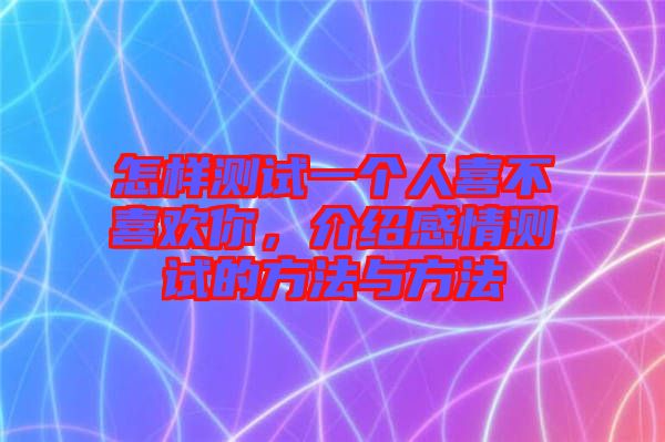 怎樣測試一個人喜不喜歡你，介紹感情測試的方法與方法