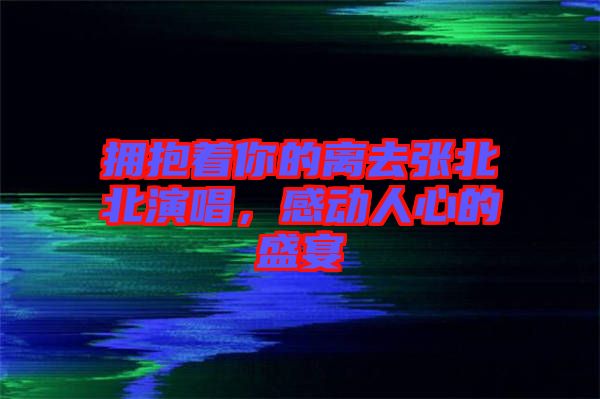 擁抱著你的離去張北北演唱，感動人心的盛宴