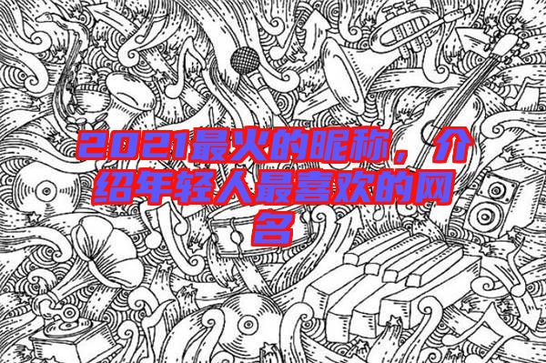 2021最火的昵稱，介紹年輕人最喜歡的網名