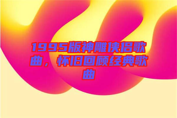 1995版神雕俠侶歌曲，懷舊回顧經典歌曲