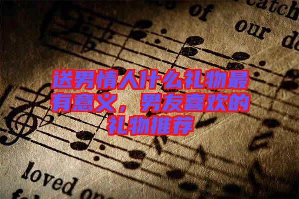 送男情人什么禮物最有意義，男友喜歡的禮物推薦