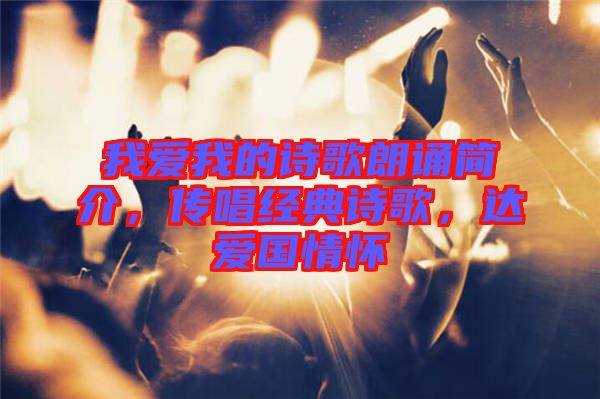 我愛我的詩(shī)歌朗誦簡(jiǎn)介，傳唱經(jīng)典詩(shī)歌，達(dá)愛國(guó)情懷