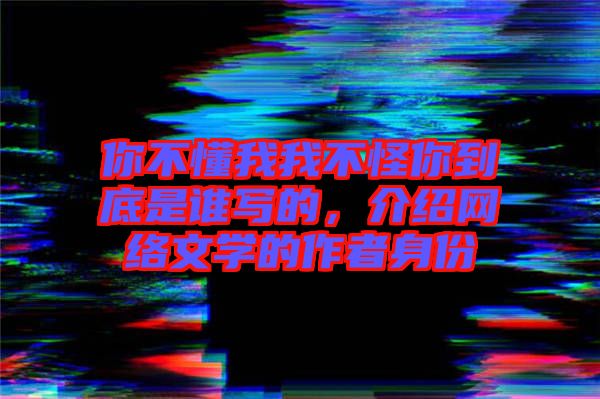 你不懂我我不怪你到底是誰(shuí)寫的，介紹網(wǎng)絡(luò)文學(xué)的作者身份