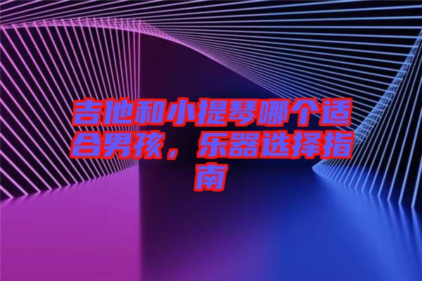 吉他和小提琴哪個適合男孩，樂器選擇指南