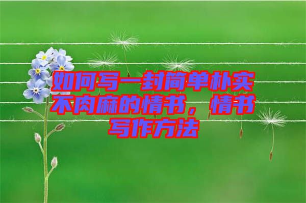 如何寫一封簡單樸實不肉麻的情書，情書寫作方法