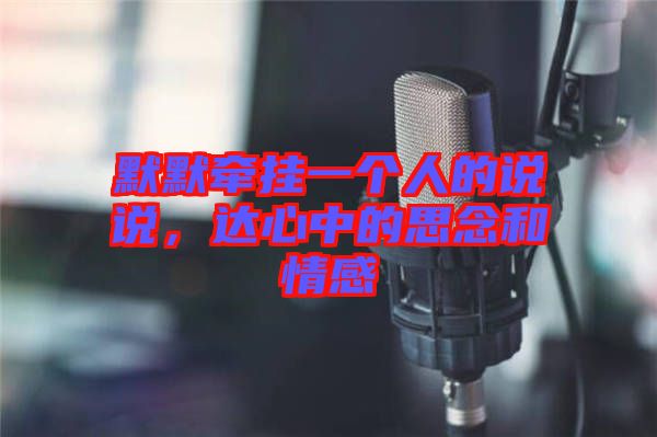 默默牽掛一個人的說說，達心中的思念和情感