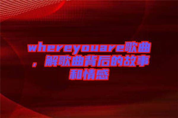 whereyouare歌曲，解歌曲背后的故事和情感