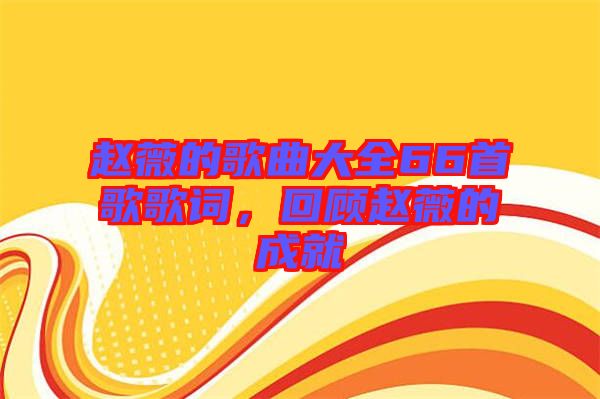 趙薇的歌曲大全66首歌歌詞，回顧趙薇的成就