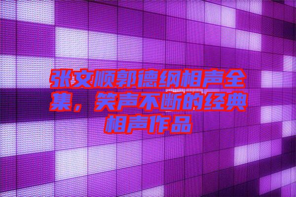 張文順郭德綱相聲全集，笑聲不斷的經典相聲作品