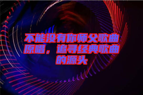 不能沒有你師父歌曲原唱，追尋經典歌曲的源頭