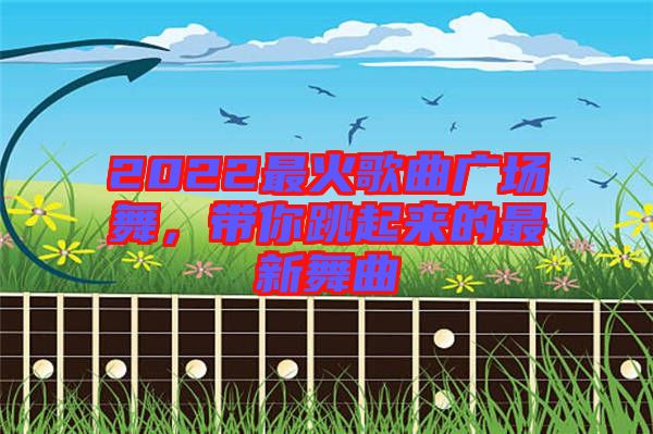 2022最火歌曲廣場舞，帶你跳起來的最新舞曲