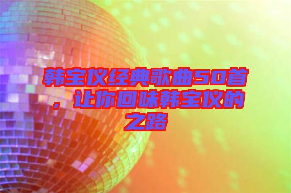 韓寶儀經(jīng)典歌曲50首，讓你回味韓寶儀的之路