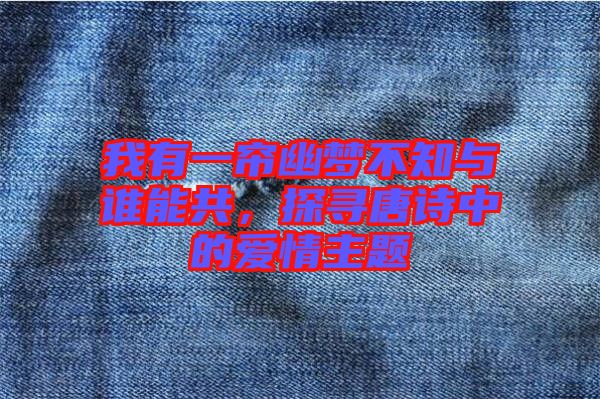 我有一簾幽夢不知與誰能共，探尋唐詩中的愛情主題