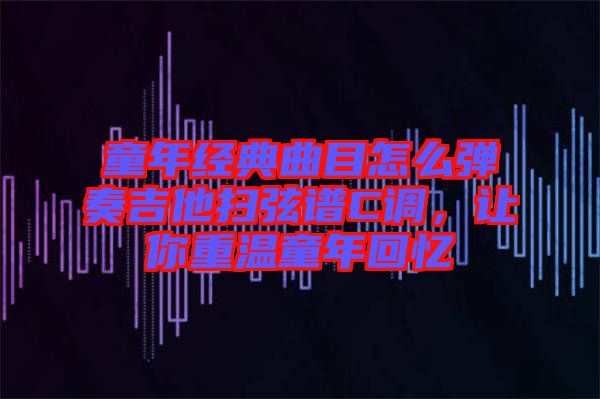 童年經典曲目怎么彈奏吉他掃弦譜C調，讓你重溫童年回憶